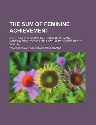 Book cover for The Sum of Feminine Achievement; A Critical and Analytical Study of Woman's Contribution to the Intellectual Progress of the World