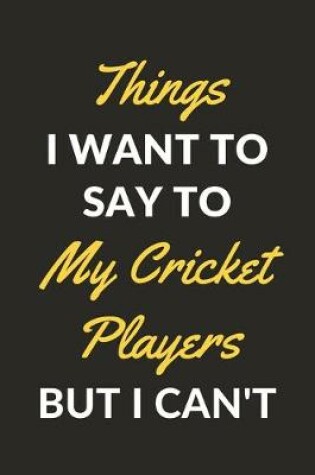 Cover of Things I Want To Say To My Cricket Players But I Can't