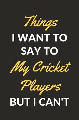 Book cover for Things I Want To Say To My Cricket Players But I Can't