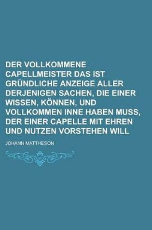 Cover of Der Vollkommene Capellmeister Das Ist Grundliche Anzeige Aller Derjenigen Sachen, Die Einer Wissen, Konnen, Und Vollkommen Inne Haben Muss, Der Einer Capelle Mit Ehren Und Nutzen Vorstehen Will