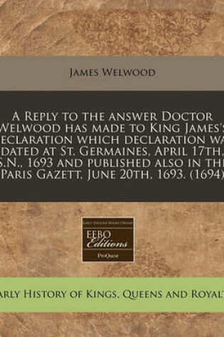 Cover of A Reply to the Answer Doctor Welwood Has Made to King James's Declaration Which Declaration Was Dated at St. Germaines, April 17th, S.N., 1693 and Published Also in the Paris Gazett, June 20th, 1693. (1694)