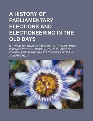 Book cover for A History of Parliamentary Elections and Electioneering in the Old Days; Showing the State of Political Parties and Party Warfare at the Hustings and in the House of Commons from the Stuarts to Queen Victoria