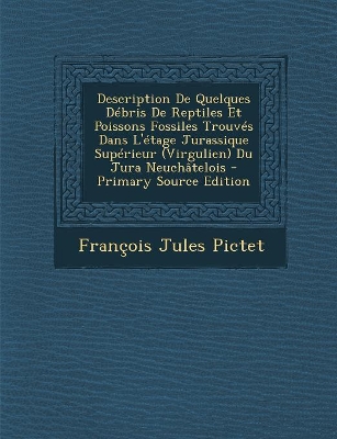 Book cover for Description De Quelques Débris De Reptiles Et Poissons Fossiles Trouvés Dans L'étage Jurassique Supérieur (Virgulien) Du Jura Neuchâtelois - Primary Source Edition