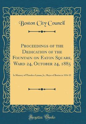 Book cover for Proceedings of the Dedication of the Fountain on Eaton Square, Ward 24, October 24, 1885: In Memory of Theodore Lyman, Jr., Mayor of Boston in 1834-35 (Classic Reprint)