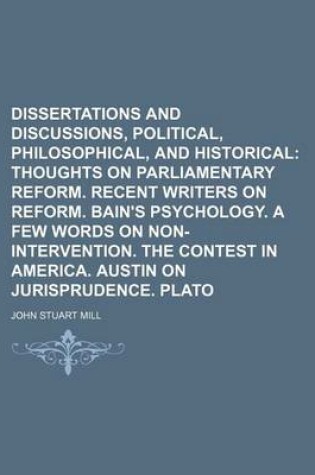 Cover of Dissertations and Discussions, Political, Philosophical, and Historical; Thoughts on Parliamentary Reform. Recent Writers on Reform. Bain's Psychology. a Few Words on Non-Intervention. the Contest in America. Austin on Jurisprudence. Plato