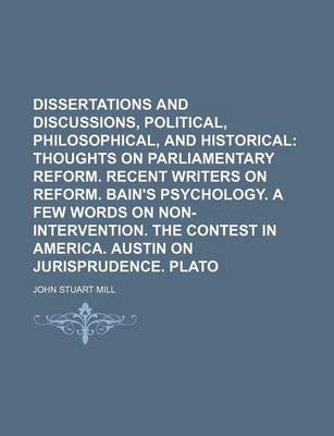 Book cover for Dissertations and Discussions, Political, Philosophical, and Historical; Thoughts on Parliamentary Reform. Recent Writers on Reform. Bain's Psychology. a Few Words on Non-Intervention. the Contest in America. Austin on Jurisprudence. Plato