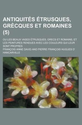 Cover of Antiquites Etrusques, Grecques Et Romaines; Ou Les Beaux Vases Etrusques, Grecs Et Romains, Et Les Peintures Rendues Avec Les Couleurs Qui Leur Sont P