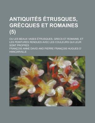 Book cover for Antiquites Etrusques, Grecques Et Romaines; Ou Les Beaux Vases Etrusques, Grecs Et Romains, Et Les Peintures Rendues Avec Les Couleurs Qui Leur Sont P