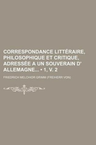 Cover of Correspondance Litteraire, Philosophique Et Critique, Adressee a Un Souverain D' Allemagne (1, V. 2)