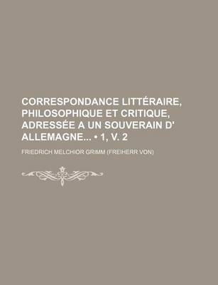 Book cover for Correspondance Litteraire, Philosophique Et Critique, Adressee a Un Souverain D' Allemagne (1, V. 2)