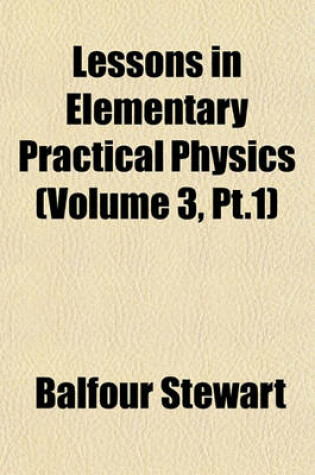 Cover of Lessons in Elementary Practical Physics (Volume 3, PT.1)