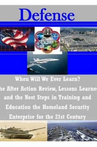Cover of When Will We Ever Learn? The After Action Review, Lessons Learned and the Next Steps in Training and Education the Homeland Security Enterprise for the 21st Century