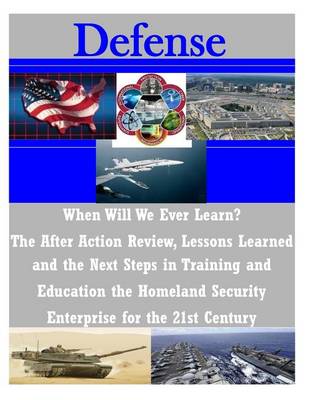 Cover of When Will We Ever Learn? The After Action Review, Lessons Learned and the Next Steps in Training and Education the Homeland Security Enterprise for the 21st Century