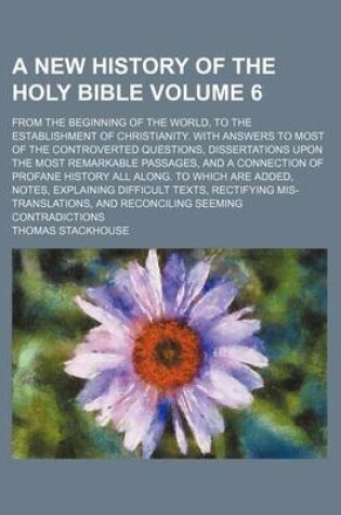 Cover of A New History of the Holy Bible Volume 6; From the Beginning of the World, to the Establishment of Christianity. with Answers to Most of the Controverted Questions, Dissertations Upon the Most Remarkable Passages, and a Connection of Profane History All a