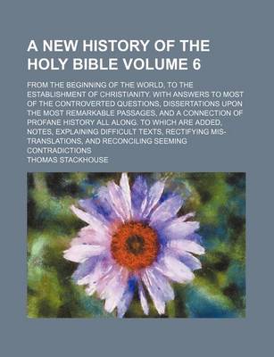Book cover for A New History of the Holy Bible Volume 6; From the Beginning of the World, to the Establishment of Christianity. with Answers to Most of the Controverted Questions, Dissertations Upon the Most Remarkable Passages, and a Connection of Profane History All a
