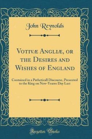 Cover of Votivæ Angliæ, or the Desires and Wishes of England: Contained in a Patheticall Discourse, Presented to the King on New-Yeares Day Last (Classic Reprint)