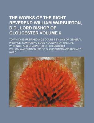 Book cover for The Works of the Right Reverend William Warburton, D.D., Lord Bishop of Gloucester Volume 6; To Which Is Prefixed a Discourse by Way of General Preface, Containing Some Account of the Life, Writings, and Character of the Author