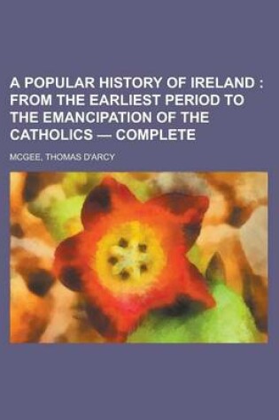 Cover of A Popular History of Ireland; From the Earliest Period to the Emancipation of the Catholics - Complete