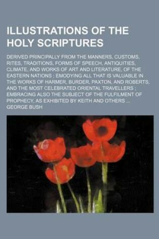 Cover of Illustrations of the Holy Scriptures; Derived Principally from the Manners, Customs, Rites, Traditions, Forms of Speech, Antiquities, Climate, and Works of Art and Literature, of the Eastern Nations; Emodying All That Is Valuable in the Works of Harmer,