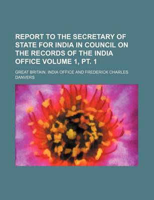 Book cover for Report to the Secretary of State for India in Council on the Records of the India Office Volume 1, PT. 1