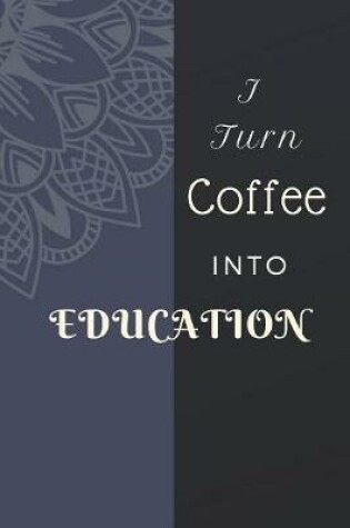 Cover of I Turn Coffee Into Education Notebook Journal Notebook Journal