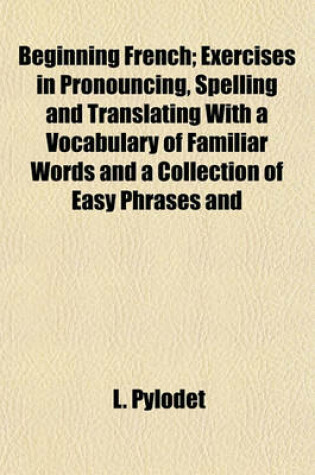 Cover of Beginning French; Exercises in Pronouncing, Spelling and Translating with a Vocabulary of Familiar Words and a Collection of Easy Phrases and