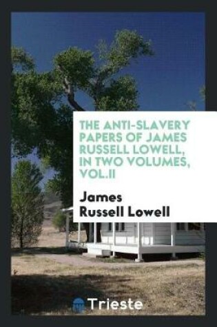 Cover of The Anti-Slavery Papers of James Russell Lowell, in Two Volumes, Vol.II