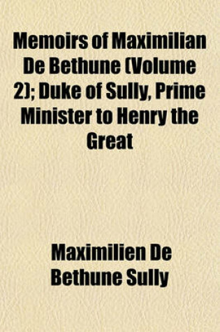 Cover of Memoirs of Maximilian de Bethune; Duke of Sully, Prime Minister to Henry the Great Volume 2