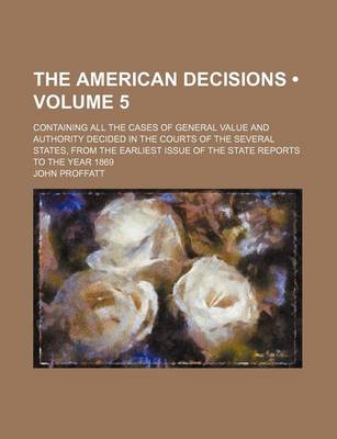 Book cover for The American Decisions (Volume 5); Containing All the Cases of General Value and Authority Decided in the Courts of the Several States, from the Earliest Issue of the State Reports to the Year 1869