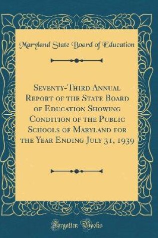 Cover of Seventy-Third Annual Report of the State Board of Education Showing Condition of the Public Schools of Maryland for the Year Ending July 31, 1939 (Classic Reprint)