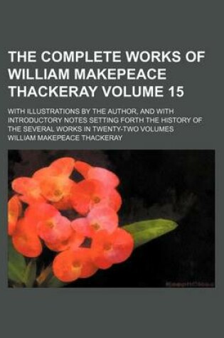 Cover of The Complete Works of William Makepeace Thackeray Volume 15; With Illustrations by the Author, and with Introductory Notes Setting Forth the History of the Several Works in Twenty-Two Volumes