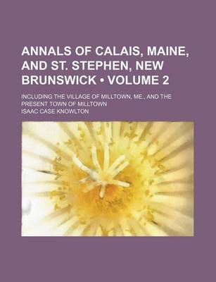 Book cover for Annals of Calais, Maine, and St. Stephen, New Brunswick (Volume 2); Including the Village of Milltown, Me., and the Present Town of Milltown