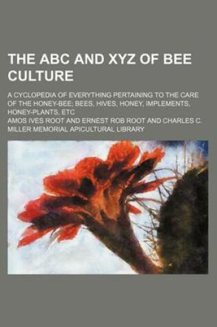 Cover of The ABC and Xyz of Bee Culture; A Cyclopedia of Everything Pertaining to the Care of the Honey-Bee Bees, Hives, Honey, Implements, Honey-Plants, Etc