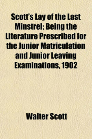 Cover of Scott's Lay of the Last Minstrel; Being the Literature Prescribed for the Junior Matriculation and Junior Leaving Examinations, 1902