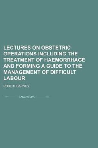 Cover of Lectures on Obstetric Operations Including the Treatment of Haemorrhage and Forming a Guide to the Management of Difficult Labour