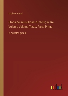 Book cover for Storia dei musulmani di Sicili; In Tre Volumi, Volume Terzo, Parte Prima