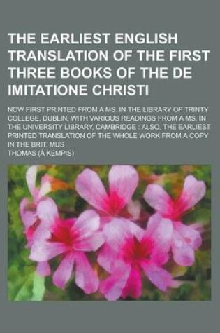 Cover of The Earliest English Translation of the First Three Books of the de Imitatione Christi; Now First Printed from a Ms. in the Library of Trinty College, Dublin, with Various Readings from a Ms. in the University Library, Cambridge