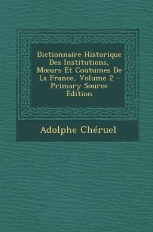 Cover of Dictionnaire Historique Des Institutions, M Urs Et Coutumes de La France, Volume 2