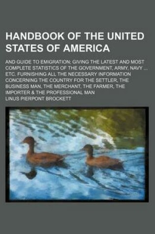 Cover of Handbook of the United States of America; And Guide to Emigration; Giving the Latest and Most Complete Statistics of the Government, Army, Navy ... Etc. Furnishing All the Necessary Information Concerning the Country for the Settler, the Business Man, the