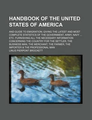 Book cover for Handbook of the United States of America; And Guide to Emigration; Giving the Latest and Most Complete Statistics of the Government, Army, Navy ... Etc. Furnishing All the Necessary Information Concerning the Country for the Settler, the Business Man, the