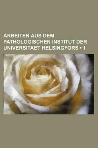 Cover of Arbeiten Aus Dem Pathologischen Institut Der Universitaet Helsingfors (1)