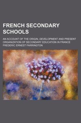 Cover of French Secondary Schools; An Account of the Origin, Development and Present Organization of Secondary Education in France