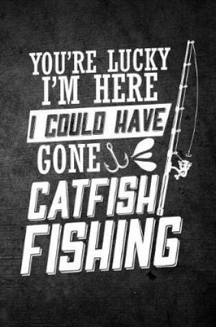 Cover of You're Lucky I'm Here I Could Have Gone Catfish Fishing