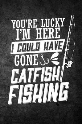 Book cover for You're Lucky I'm Here I Could Have Gone Catfish Fishing