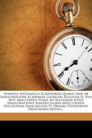 Cover of Synopsis Systematica Scriptorum Quibus Inde AB Inauguratione Academiae Georgiae Augustae D. XVII Sept. MDCCXXXVII Vsque Ad Sollemnia Istius Inaugurationis Semisaecularia MDCCLXXXVII. Disciplinam Suam Augere Et Ornare Studuerunt Professores Medici...