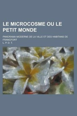 Cover of Le Microcosme Ou Le Petit Monde; Panorama Moderne de la Ville Et Des Habitans de Francfort