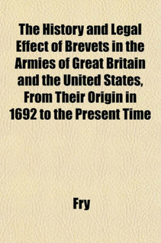 Cover of The History and Legal Effect of Brevets in the Armies of Great Britain and the United States, from Their Origin in 1692 to the Present Time