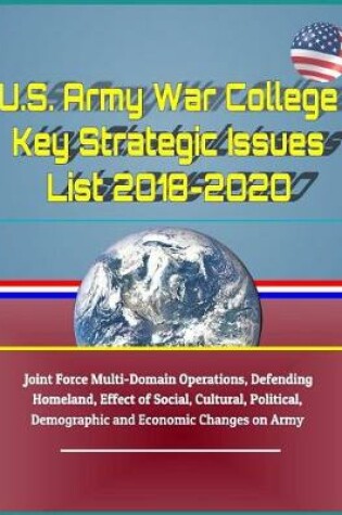 Cover of U.S. Army War College Key Strategic Issues List 2018-2020 - Joint Force Multi-Domain Operations, Defending Homeland, Effect of Social, Cultural, Political, Demographic and Economic Changes on Army
