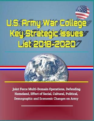 Book cover for U.S. Army War College Key Strategic Issues List 2018-2020 - Joint Force Multi-Domain Operations, Defending Homeland, Effect of Social, Cultural, Political, Demographic and Economic Changes on Army