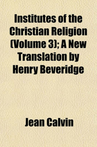 Cover of Institutes of the Christian Religion (Volume 3); A New Translation by Henry Beveridge